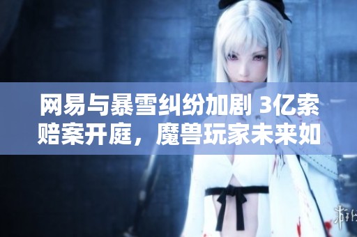 网易与暴雪纠纷加剧 3亿索赔案开庭，魔兽玩家未来如何选择
