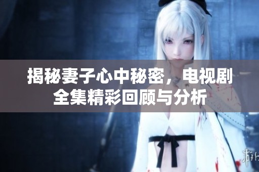 揭秘妻子心中秘密，电视剧全集精彩回顾与分析