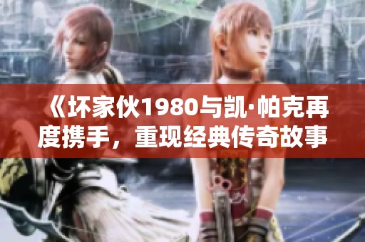 《坏家伙1980与凯·帕克再度携手，重现经典传奇故事》
