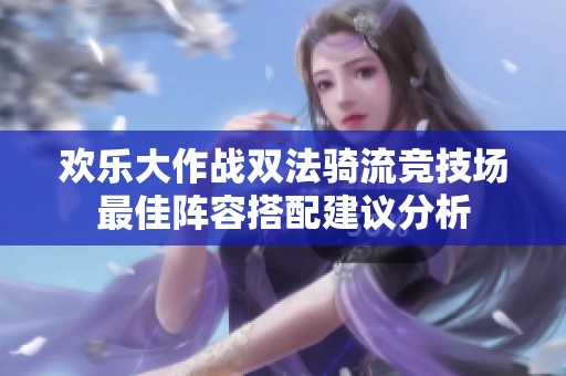 欢乐大作战双法骑流竞技场最佳阵容搭配建议分析