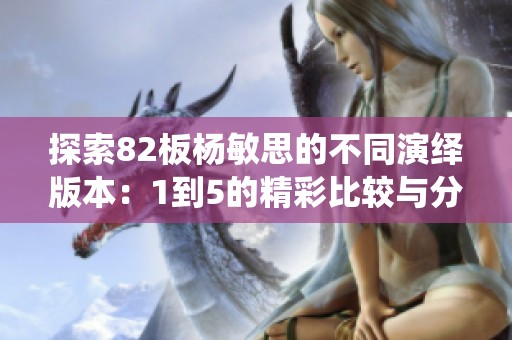 探索82板杨敏思的不同演绎版本：1到5的精彩比较与分析