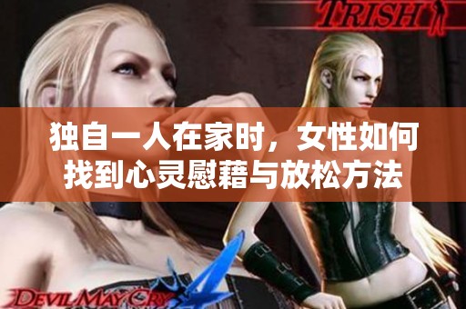 独自一人在家时，女性如何找到心灵慰藉与放松方法