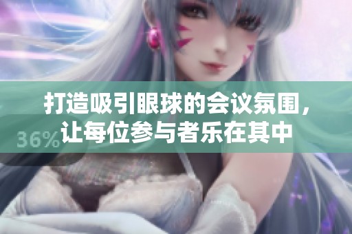 打造吸引眼球的会议氛围，让每位参与者乐在其中