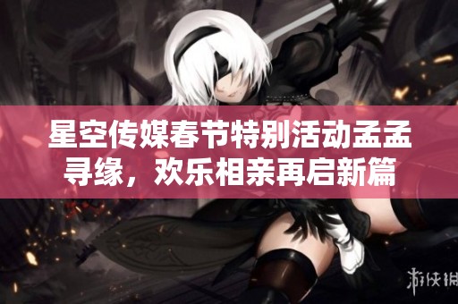 星空传媒春节特别活动孟孟寻缘，欢乐相亲再启新篇