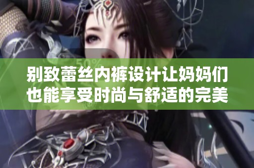 别致蕾丝内裤设计让妈妈们也能享受时尚与舒适的完美结合