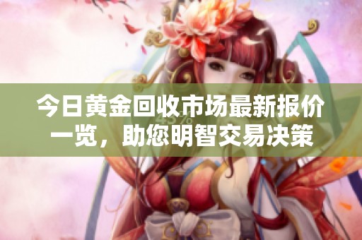 今日黄金回收市场最新报价一览，助您明智交易决策