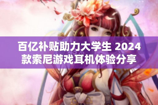 百亿补贴助力大学生 2024款索尼游戏耳机体验分享