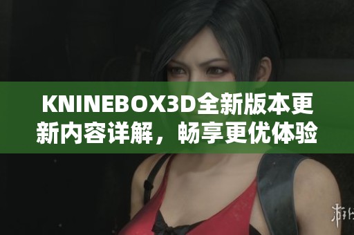 KNINEBOX3D全新版本更新内容详解，畅享更优体验和功能