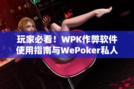 玩家必看！WPK作弊软件使用指南与WePoker私人局作弊技巧分享