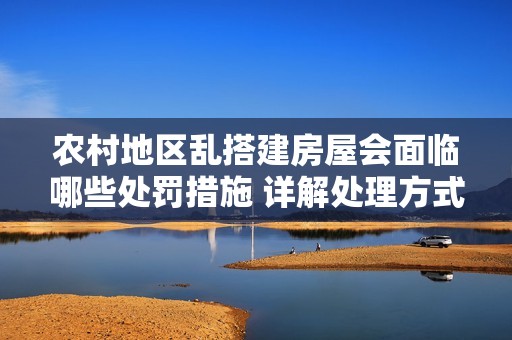 农村地区乱搭建房屋会面临哪些处罚措施 详解处理方式
