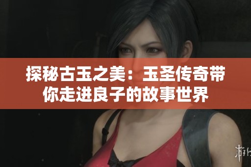 探秘古玉之美：玉圣传奇带你走进良子的故事世界