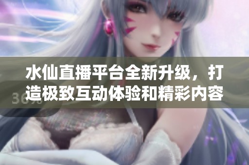 水仙直播平台全新升级，打造极致互动体验和精彩内容