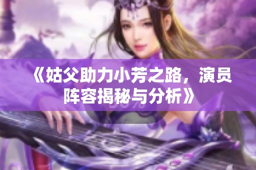 《姑父助力小芳之路，演员阵容揭秘与分析》
