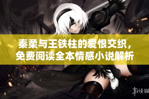 秦柔与王铁柱的爱恨交织，免费阅读全本情感小说解析