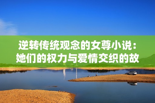 逆转传统观念的女尊小说：她们的权力与爱情交织的故事