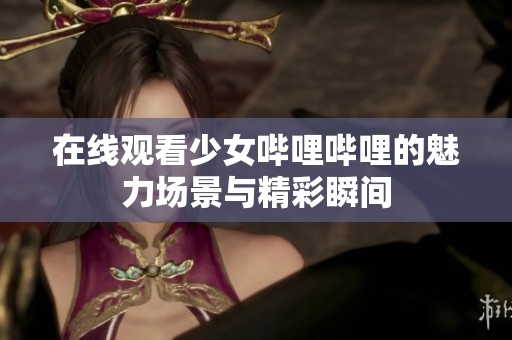 在线观看少女哔哩哔哩的魅力场景与精彩瞬间