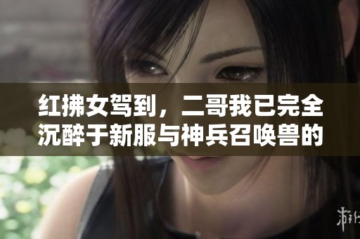 红拂女驾到，二哥我已完全沉醉于新服与神兵召唤兽的魅力