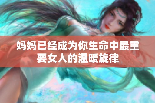 妈妈已经成为你生命中最重要女人的温暖旋律