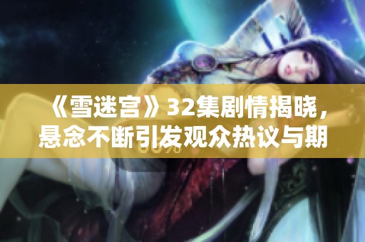 《雪迷宫》32集剧情揭晓，悬念不断引发观众热议与期待