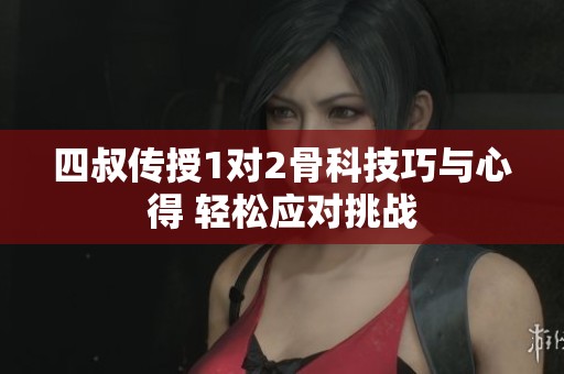 四叔传授1对2骨科技巧与心得 轻松应对挑战