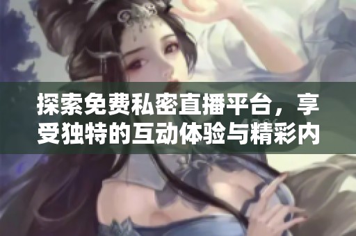 探索免费私密直播平台，享受独特的互动体验与精彩内容