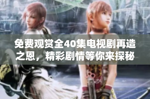 免费观赏全40集电视剧再造之恩，精彩剧情等你来探秘！
