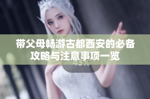 带父母畅游古都西安的必备攻略与注意事项一览