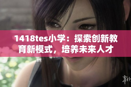 1418tes小学：探索创新教育新模式，培养未来人才