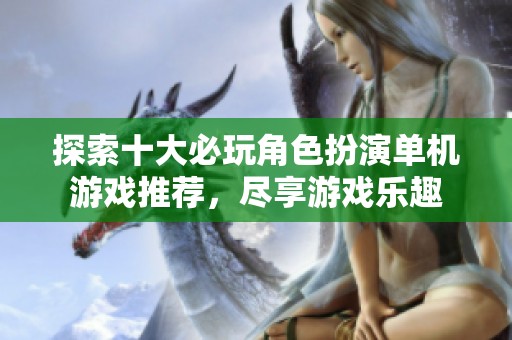 探索十大必玩角色扮演单机游戏推荐，尽享游戏乐趣