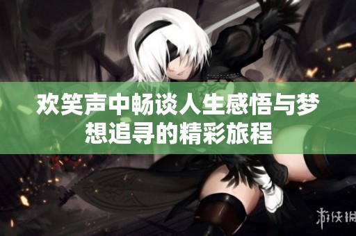 欢笑声中畅谈人生感悟与梦想追寻的精彩旅程