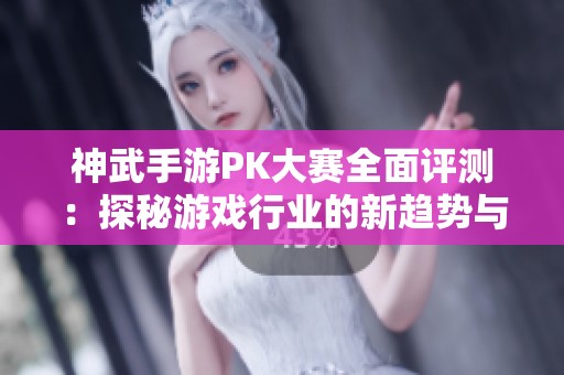 神武手游PK大赛全面评测：探秘游戏行业的新趋势与博弈技巧
