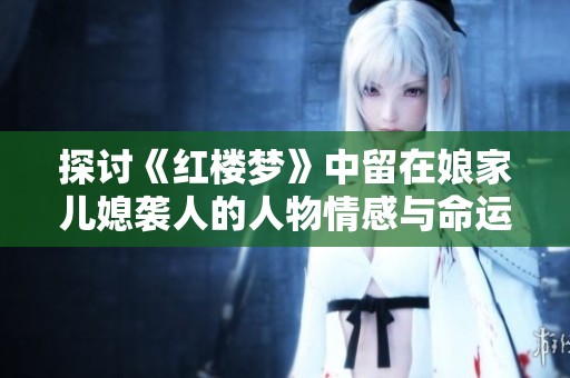 探讨《红楼梦》中留在娘家儿媳袭人的人物情感与命运