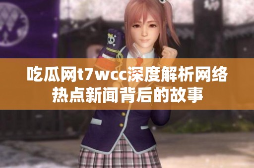 吃瓜网t7wcc深度解析网络热点新闻背后的故事
