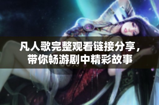 凡人歌完整观看链接分享，带你畅游剧中精彩故事