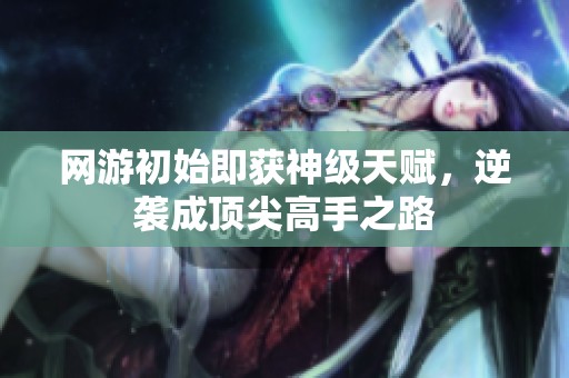 网游初始即获神级天赋，逆袭成顶尖高手之路