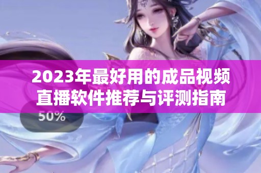 2023年最好用的成品视频直播软件推荐与评测指南