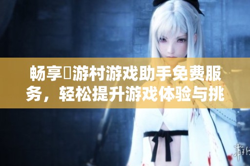 畅享囧游村游戏助手免费服务，轻松提升游戏体验与挑战乐趣