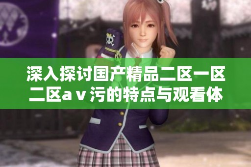 深入探讨国产精品二区一区二区aⅴ污的特点与观看体验