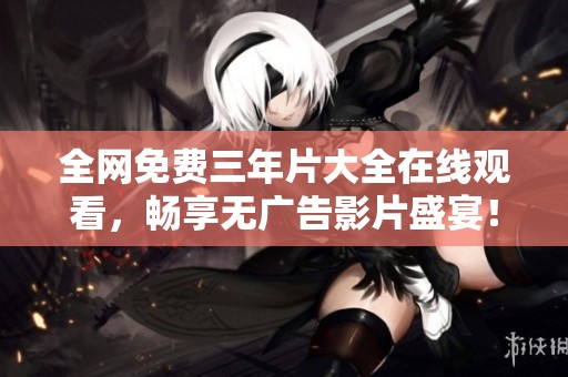 全网免费三年片大全在线观看，畅享无广告影片盛宴！