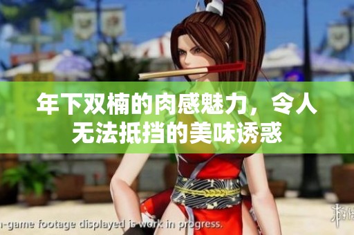 年下双楠的肉感魅力，令人无法抵挡的美味诱惑