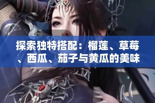 探索独特搭配：榴莲、草莓、西瓜、茄子与黄瓜的美味组合
