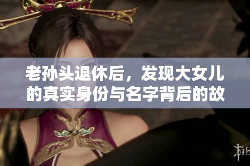 老孙头退休后，发现大女儿的真实身份与名字背后的故事