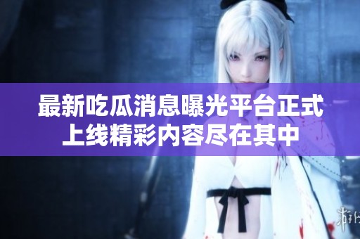 最新吃瓜消息曝光平台正式上线精彩内容尽在其中