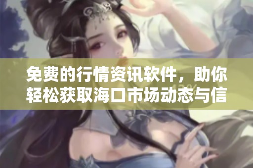 免费的行情资讯软件，助你轻松获取海口市场动态与信息