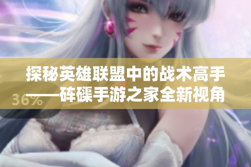 探秘英雄联盟中的战术高手——砗磲手游之家全新视角