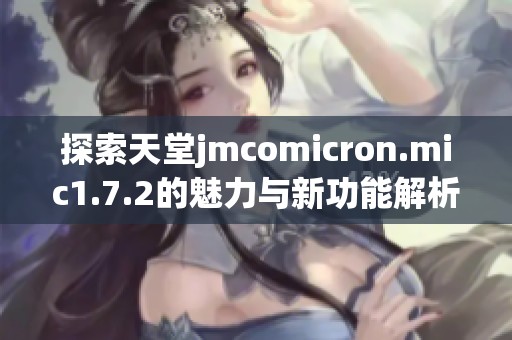 探索天堂jmcomicron.mic1.7.2的魅力与新功能解析