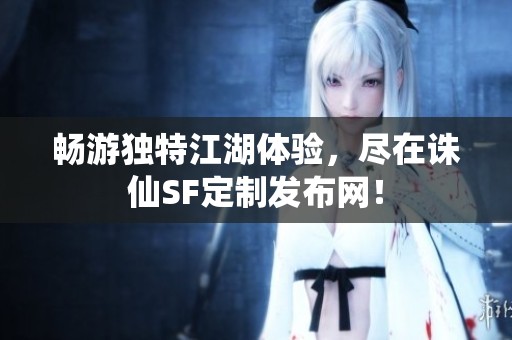 畅游独特江湖体验，尽在诛仙SF定制发布网！