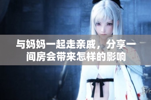 与妈妈一起走亲戚，分享一间房会带来怎样的影响