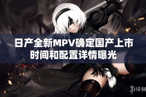 日产全新MPV确定国产上市时间和配置详情曝光