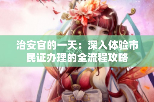 治安官的一天：深入体验市民证办理的全流程攻略